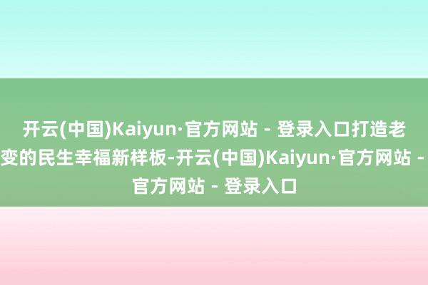 开云(中国)Kaiyun·官方网站 - 登录入口打造老旧小区蝶变的民生幸福新样板-开云(中国)Kaiyun·官方网站 - 登录入口