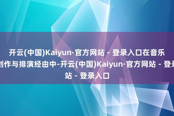 开云(中国)Kaiyun·官方网站 - 登录入口在音乐剧的创作与排演经由中-开云(中国)Kaiyun·官方网站 - 登录入口