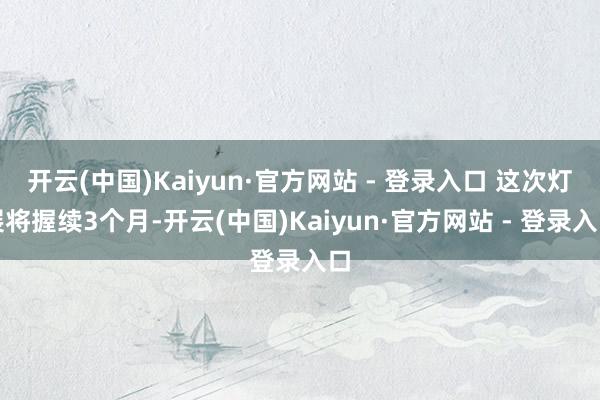 开云(中国)Kaiyun·官方网站 - 登录入口 这次灯展将握续3个月-开云(中国)Kaiyun·官方网站 - 登录入口