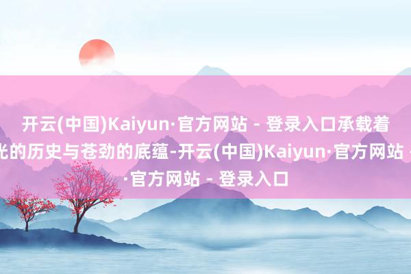开云(中国)Kaiyun·官方网站 - 登录入口承载着昊天宗后光的历史与苍劲的底蕴-开云(中国)Kaiyun·官方网站 - 登录入口