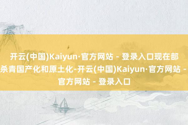 开云(中国)Kaiyun·官方网站 - 登录入口现在部分物料已杀青国产化和原土化-开云(中国)Kaiyun·官方网站 - 登录入口