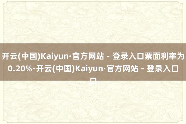 开云(中国)Kaiyun·官方网站 - 登录入口票面利率为0.20%-开云(中国)Kaiyun·官方网站 - 登录入口