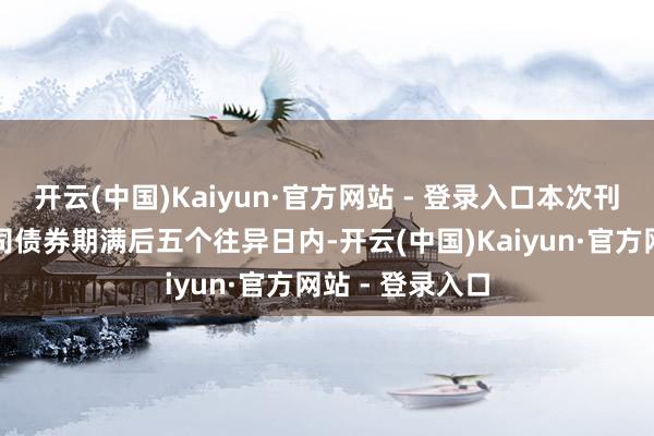 开云(中国)Kaiyun·官方网站 - 登录入口本次刊行的可扶持公司债券期满后五个往异日内-开云(中国)Kaiyun·官方网站 - 登录入口