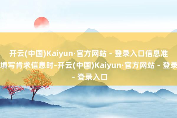 开云(中国)Kaiyun·官方网站 - 登录入口信息准确：填写肯求信息时-开云(中国)Kaiyun·官方网站 - 登录入口