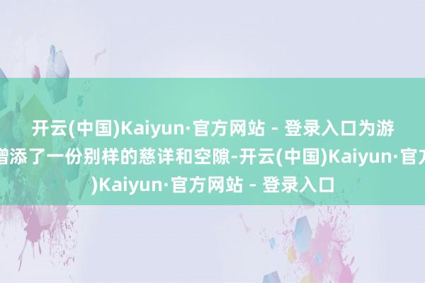 开云(中国)Kaiyun·官方网站 - 登录入口为游客们的回家之路增添了一份别样的慈详和空隙-开云(中国)Kaiyun·官方网站 - 登录入口