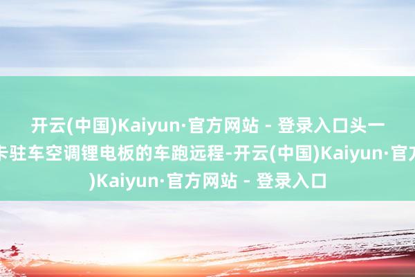 开云(中国)Kaiyun·官方网站 - 登录入口头一趟开着装了优利卡驻车空调锂电板的车跑远程-开云(中国)Kaiyun·官方网站 - 登录入口