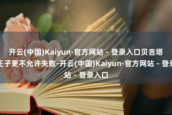 开云(中国)Kaiyun·官方网站 - 登录入口贝吉塔手脚王子更不允许失败-开云(中国)Kaiyun·官方网站 - 登录入口