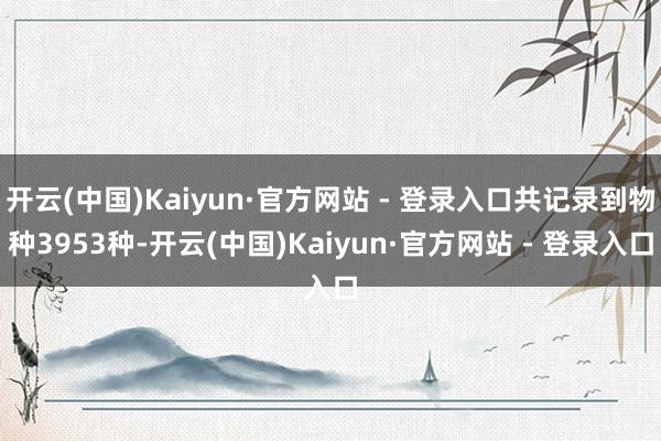开云(中国)Kaiyun·官方网站 - 登录入口共记录到物种3953种-开云(中国)Kaiyun·官方网站 - 登录入口
