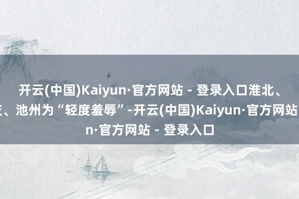 开云(中国)Kaiyun·官方网站 - 登录入口淮北、芜湖、安庆、池州为“轻度羞辱”-开云(中国)Kaiyun·官方网站 - 登录入口