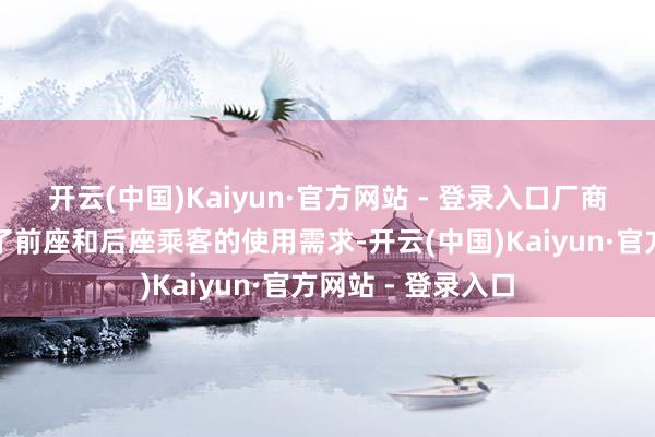 开云(中国)Kaiyun·官方网站 - 登录入口厂商也充分有计划到了前座和后座乘客的使用需求-开云(中国)Kaiyun·官方网站 - 登录入口