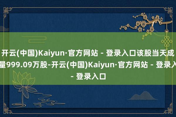 开云(中国)Kaiyun·官方网站 - 登录入口该股当天成交量999.09万股-开云(中国)Kaiyun·官方网站 - 登录入口