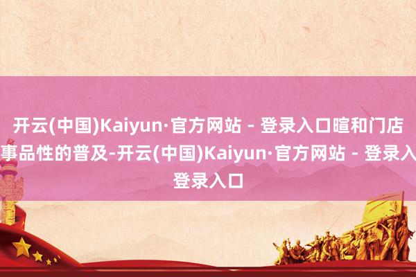 开云(中国)Kaiyun·官方网站 - 登录入口暄和门店干事品性的普及-开云(中国)Kaiyun·官方网站 - 登录入口