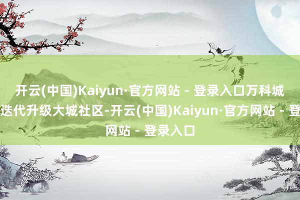开云(中国)Kaiyun·官方网站 - 登录入口万科城市花坛迭代升级大城社区-开云(中国)Kaiyun·官方网站 - 登录入口