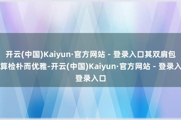 开云(中国)Kaiyun·官方网站 - 登录入口其双肩包打算检朴而优雅-开云(中国)Kaiyun·官方网站 - 登录入口