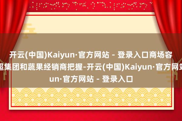 开云(中国)Kaiyun·官方网站 - 登录入口商场容易被大型商超集团和蔬果经销商把握-开云(中国)Kaiyun·官方网站 - 登录入口