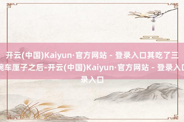 开云(中国)Kaiyun·官方网站 - 登录入口其吃了三碗车厘子之后-开云(中国)Kaiyun·官方网站 - 登录入口