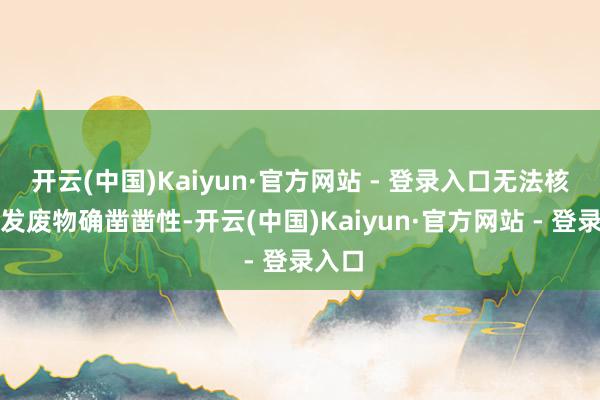 开云(中国)Kaiyun·官方网站 - 登录入口无法核实研发废物确凿凿性-开云(中国)Kaiyun·官方网站 - 登录入口