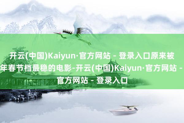 开云(中国)Kaiyun·官方网站 - 登录入口原来被觉得是本年春节档最稳的电影-开云(中国)Kaiyun·官方网站 - 登录入口