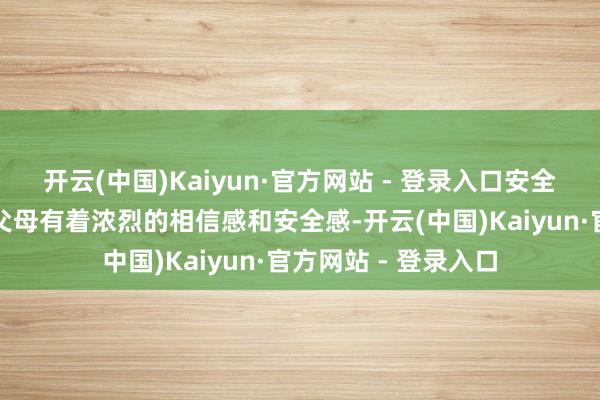 开云(中国)Kaiyun·官方网站 - 登录入口安全型依恋的宝宝则对父母有着浓烈的相信感和安全感-开云(中国)Kaiyun·官方网站 - 登录入口