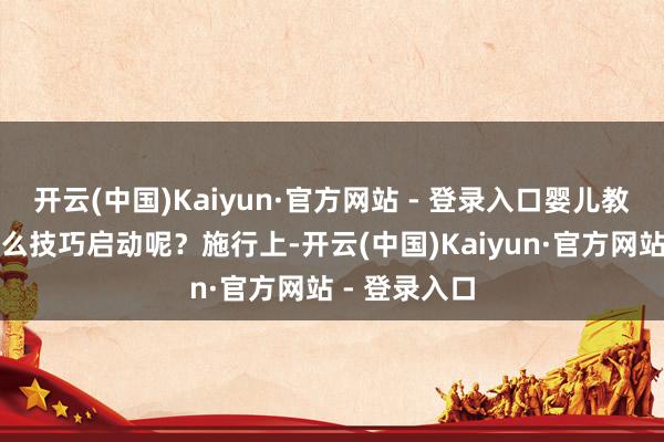 开云(中国)Kaiyun·官方网站 - 登录入口婴儿教师究竟从什么技巧启动呢?施行上-开云(中国)Kaiyun·官方网站 - 登录入口