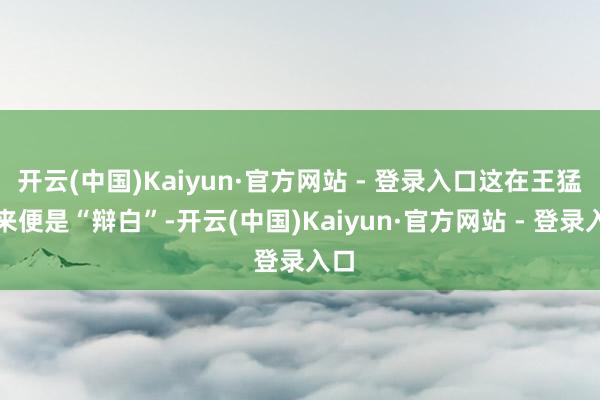 开云(中国)Kaiyun·官方网站 - 登录入口这在王猛看来便是“辩白”-开云(中国)Kaiyun·官方网站 - 登录入口