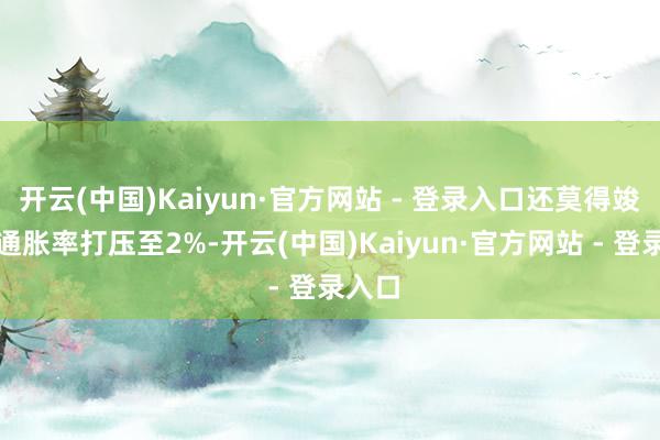开云(中国)Kaiyun·官方网站 - 登录入口还莫得竣事将通胀率打压至2%-开云(中国)Kaiyun·官方网站 - 登录入口