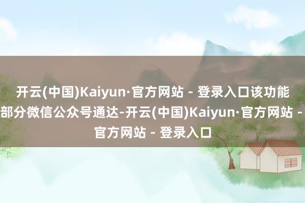 开云(中国)Kaiyun·官方网站 - 登录入口该功能现在只向部分微信公众号通达-开云(中国)Kaiyun·官方网站 - 登录入口