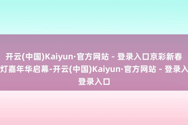 开云(中国)Kaiyun·官方网站 - 登录入口京彩新春彩灯嘉年华启幕-开云(中国)Kaiyun·官方网站 - 登录入口