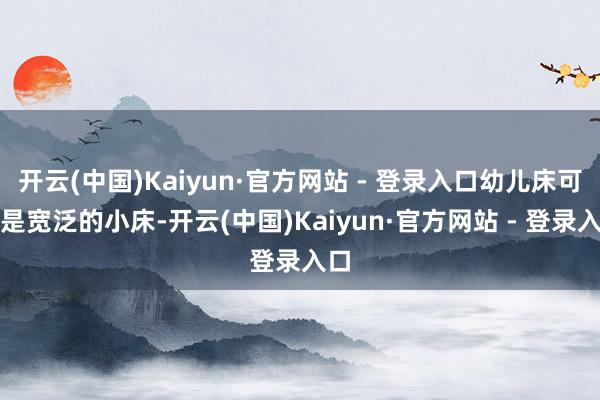 开云(中国)Kaiyun·官方网站 - 登录入口幼儿床可不是宽泛的小床-开云(中国)Kaiyun·官方网站 - 登录入口