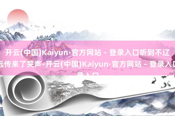 开云(中国)Kaiyun·官方网站 - 登录入口听到不辽远传来了哭声-开云(中国)Kaiyun·官方网站 - 登录入口