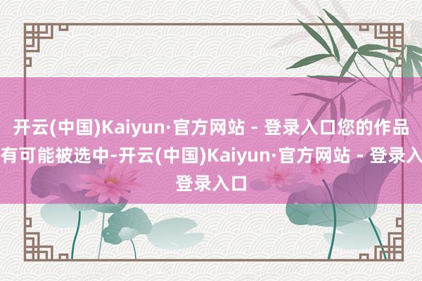 开云(中国)Kaiyun·官方网站 - 登录入口您的作品将有可能被选中-开云(中国)Kaiyun·官方网站 - 登录入口