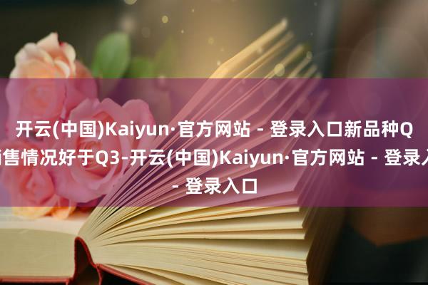 开云(中国)Kaiyun·官方网站 - 登录入口新品种Q4销售情况好于Q3-开云(中国)Kaiyun·官方网站 - 登录入口