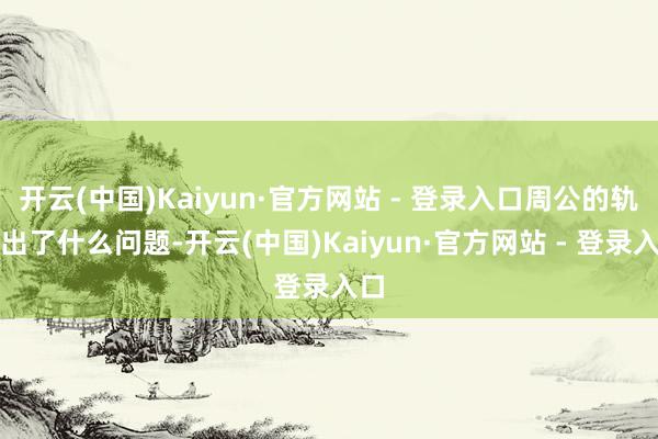 开云(中国)Kaiyun·官方网站 - 登录入口周公的轨制出了什么问题-开云(中国)Kaiyun·官方网站 - 登录入口