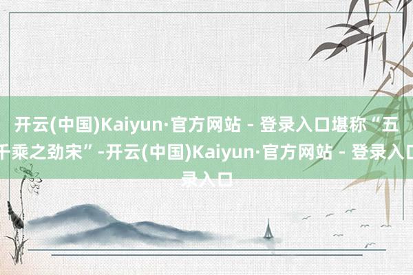 开云(中国)Kaiyun·官方网站 - 登录入口堪称“五千乘之劲宋”-开云(中国)Kaiyun·官方网站 - 登录入口