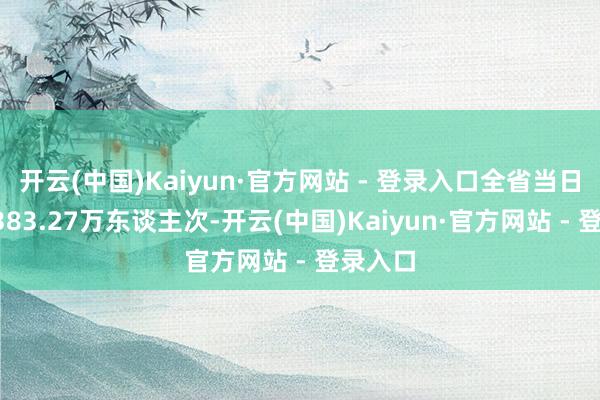 开云(中国)Kaiyun·官方网站 - 登录入口全省当日客流2383.27万东谈主次-开云(中国)Kaiyun·官方网站 - 登录入口