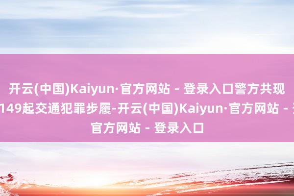 开云(中国)Kaiyun·官方网站 - 登录入口警方共现场查处3149起交通犯罪步履-开云(中国)Kaiyun·官方网站 - 登录入口