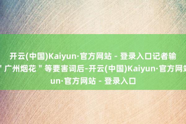 开云(中国)Kaiyun·官方网站 - 登录入口记者输入＂烟花＂＂广州烟花＂等要害词后-开云(中国)Kaiyun·官方网站 - 登录入口