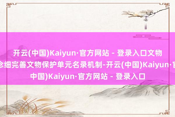 开云(中国)Kaiyun·官方网站 - 登录入口文物古迹保护作念深作念细完善文物保护单元名录机制-开云(中国)Kaiyun·官方网站 - 登录入口
