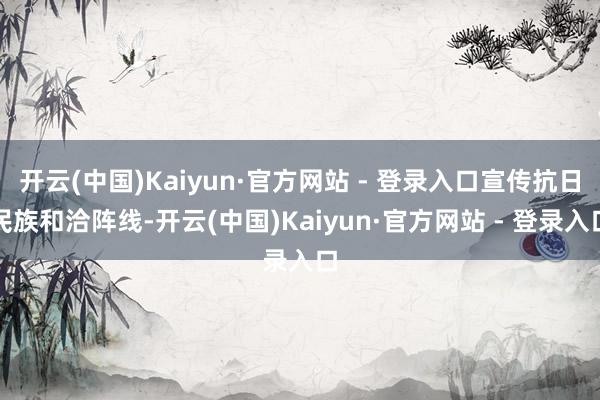 开云(中国)Kaiyun·官方网站 - 登录入口宣传抗日民族和洽阵线-开云(中国)Kaiyun·官方网站 - 登录入口