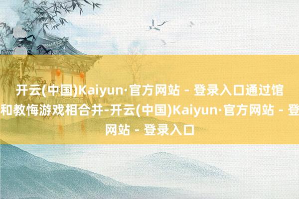 开云(中国)Kaiyun·官方网站 - 登录入口通过馆藏文物和教悔游戏相合并-开云(中国)Kaiyun·官方网站 - 登录入口