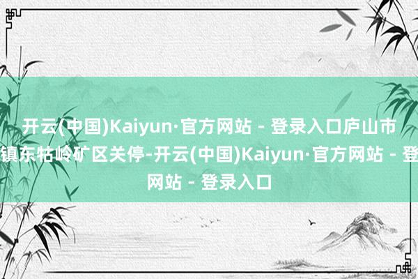 开云(中国)Kaiyun·官方网站 - 登录入口庐山市把白鹿镇东牯岭矿区关停-开云(中国)Kaiyun·官方网站 - 登录入口