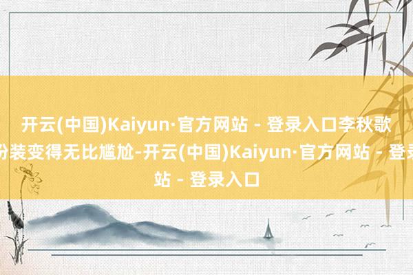 开云(中国)Kaiyun·官方网站 - 登录入口李秋歌这个扮装变得无比尴尬-开云(中国)Kaiyun·官方网站 - 登录入口
