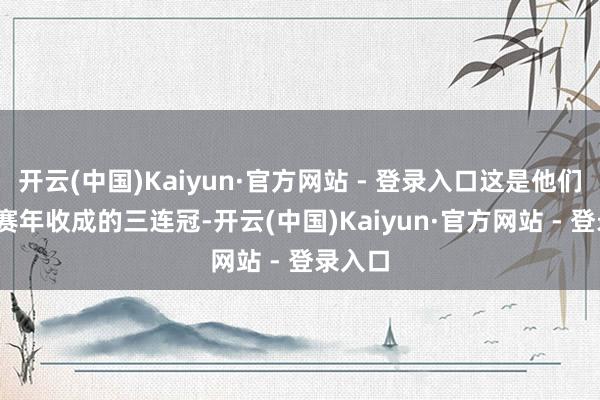 开云(中国)Kaiyun·官方网站 - 登录入口这是他们2024赛年收成的三连冠-开云(中国)Kaiyun·官方网站 - 登录入口