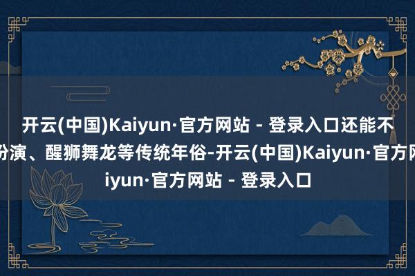 开云(中国)Kaiyun·官方网站 - 登录入口还能不雅看前进马灯扮演、醒狮舞龙等传统年俗-开云(中国)Kaiyun·官方网站 - 登录入口