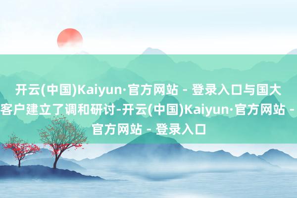 开云(中国)Kaiyun·官方网站 - 登录入口与国大众业头部客户建立了调和研讨-开云(中国)Kaiyun·官方网站 - 登录入口