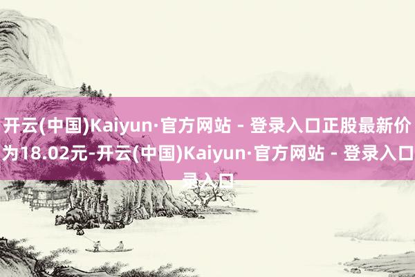开云(中国)Kaiyun·官方网站 - 登录入口正股最新价为18.02元-开云(中国)Kaiyun·官方网站 - 登录入口