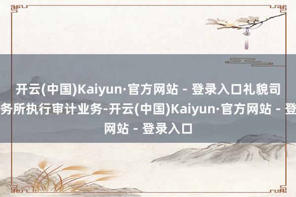 开云(中国)Kaiyun·官方网站 - 登录入口礼貌司帐师事务所执行审计业务-开云(中国)Kaiyun·官方网站 - 登录入口