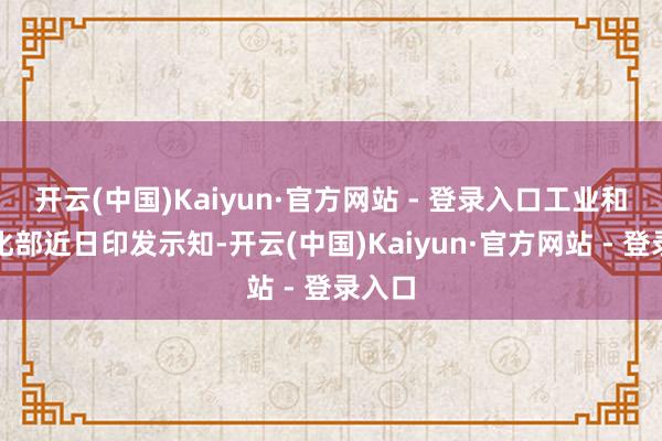 开云(中国)Kaiyun·官方网站 - 登录入口工业和信息化部近日印发示知-开云(中国)Kaiyun·官方网站 - 登录入口