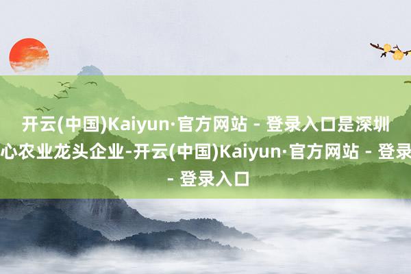 开云(中国)Kaiyun·官方网站 - 登录入口是深圳市重心农业龙头企业-开云(中国)Kaiyun·官方网站 - 登录入口