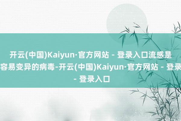 开云(中国)Kaiyun·官方网站 - 登录入口流感是比拟容易变异的病毒-开云(中国)Kaiyun·官方网站 - 登录入口